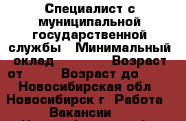 Специалист с муниципальной государственной службы › Минимальный оклад ­ 40 000 › Возраст от ­ 28 › Возраст до ­ 65 - Новосибирская обл., Новосибирск г. Работа » Вакансии   . Новосибирская обл.,Новосибирск г.